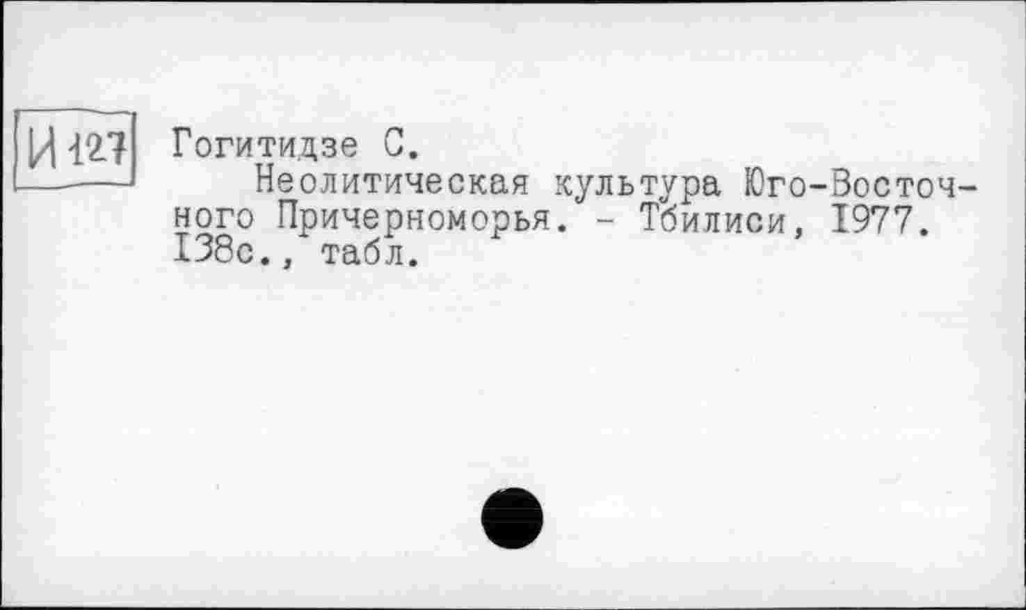 ﻿Гогитидзе С.
Неолитическая культура Юго-Восточного Причерноморья. - Тбилиси, 1977. 138с., табл.